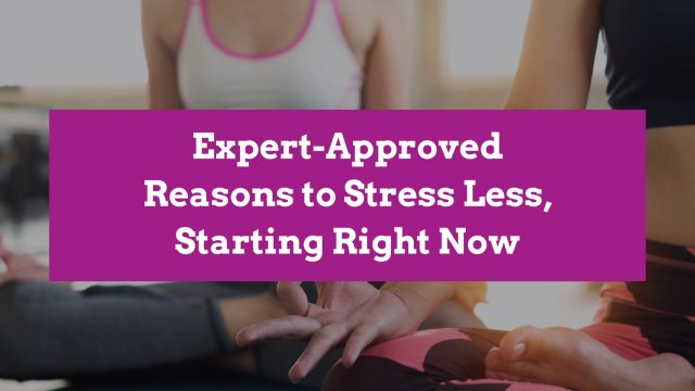 Expert-Approved Reasons to Stress Less, Starting Right Now