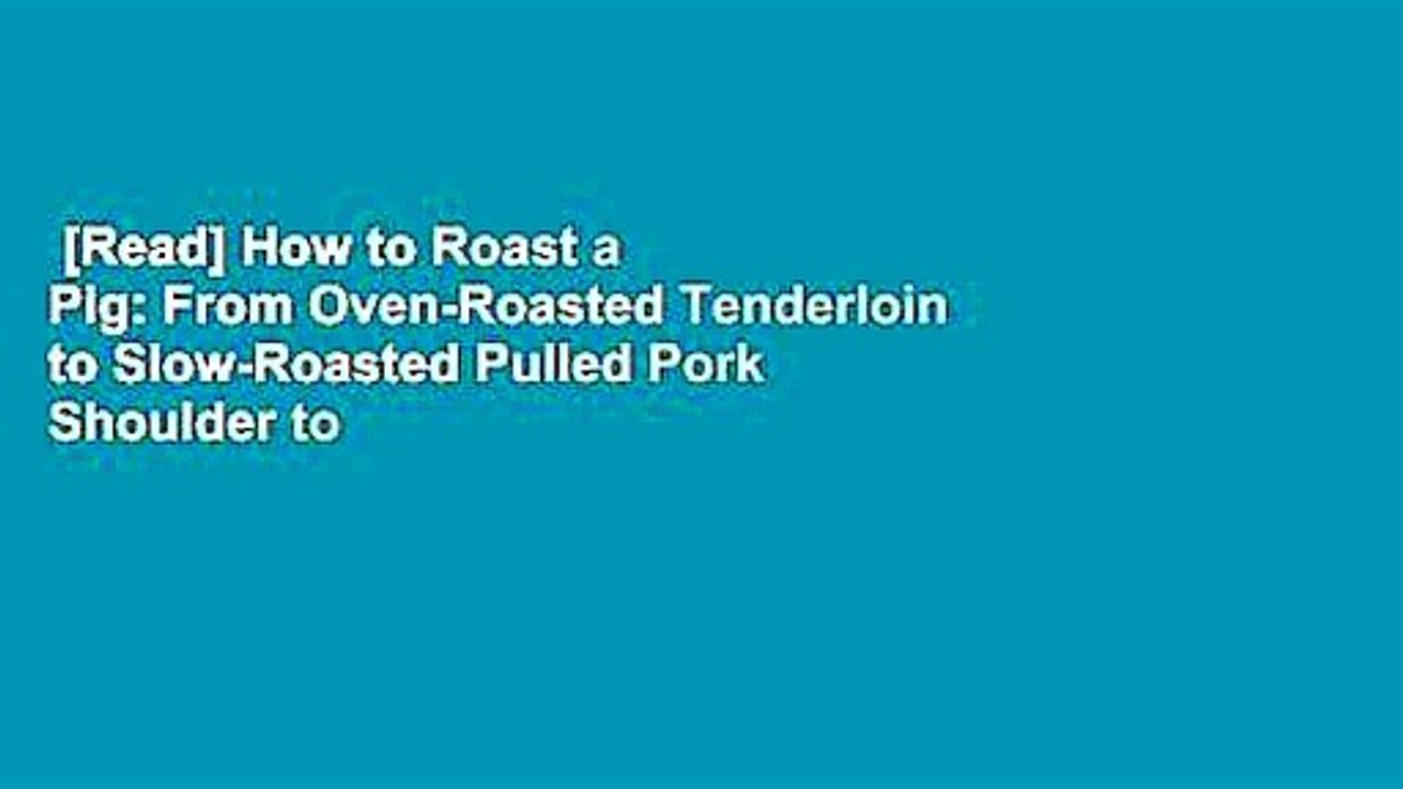 [Read] How to Roast a Pig: From Oven-Roasted Tenderloin to Slow-Roasted Pulled Pork Shoulder to