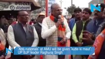 'Anti-nationals' at AMU will be given 'kutte ki maut': UP BJP leader Raghuraj Singh