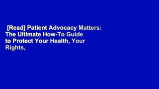 [Read] Patient Advocacy Matters: The Ultimate How-To Guide to Protect Your Health, Your Rights,