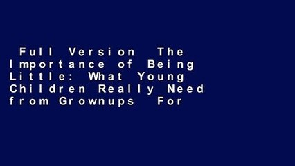 Full Version  The Importance of Being Little: What Young Children Really Need from Grownups  For