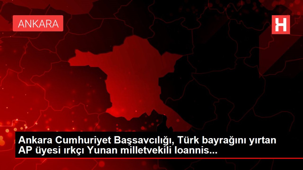Ankara Cumhuriyet Başsavcılığı, Türk bayrağını yırtan AP üyesi ırkçı Yunan milletvekili Ioannis...