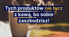 Tych produktów nie łącz z kawą, bo sobie zaszkodzisz!