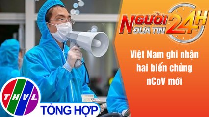 Người đưa tin 24H (18h30 ngày 19/5/2021) - Việt Nam ghi nhận hai biến chủng nCoV mới