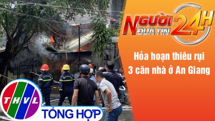 Người đưa tin 24H (18h30 ngày 21/5/2021) - Hỏa hoạn thiêu rụi 3 căn nhà ở An Giang