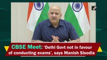 CBSE Meet: Delhi govt not in favour of conducting exams, says Manish Sisodia