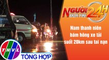 Người đưa tin 24H (6h30 ngày 25/5/2021) - Nam thanh niên bám hông xe tải suốt 20km sau tai nạn