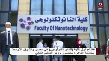 افتتاح أول كلية للنانو تكنولوجي في مصر والشرق الأوسط بجامعة القاهرة بحضور وزير التعليم العالي