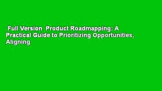 Full Version  Product Roadmapping: A Practical Guide to Prioritizing Opportunities, Aligning