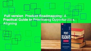 Full version  Product Roadmapping: A Practical Guide to Prioritizing Opportunities, Aligning