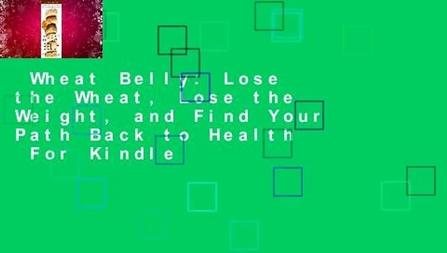 Wheat Belly: Lose the Wheat, Lose the Weight, and Find Your Path Back to Health For Kindle