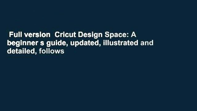Full version Cricut Design Space: A beginner s guide, updated, illustrated and detailed, follows