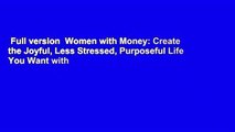 Full version  Women with Money: Create the Joyful, Less Stressed, Purposeful Life You Want with