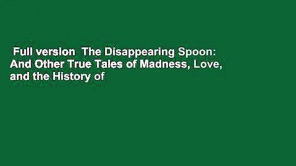 Full version  The Disappearing Spoon: And Other True Tales of Madness, Love, and the History of