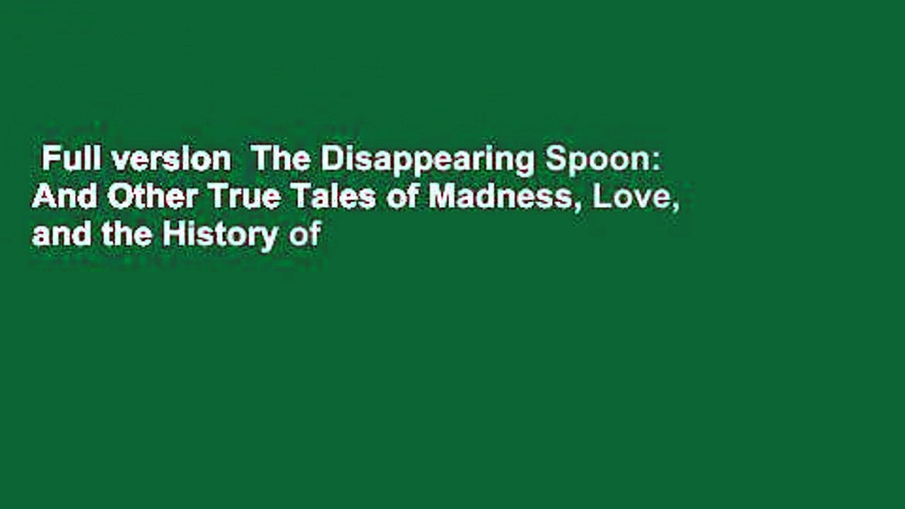 Full version  The Disappearing Spoon: And Other True Tales of Madness, Love, and the History of