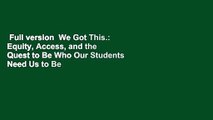 Full version  We Got This.: Equity, Access, and the Quest to Be Who Our Students Need Us to Be