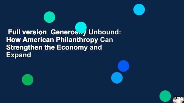 Full version Generosity Unbound: How American Philanthropy Can Strengthen the Economy and Expand