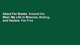 About For Books  Around the Bloc: My Life in Moscow, Beijing, and Havana  For Free