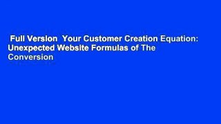 Full Version  Your Customer Creation Equation: Unexpected Website Formulas of The Conversion