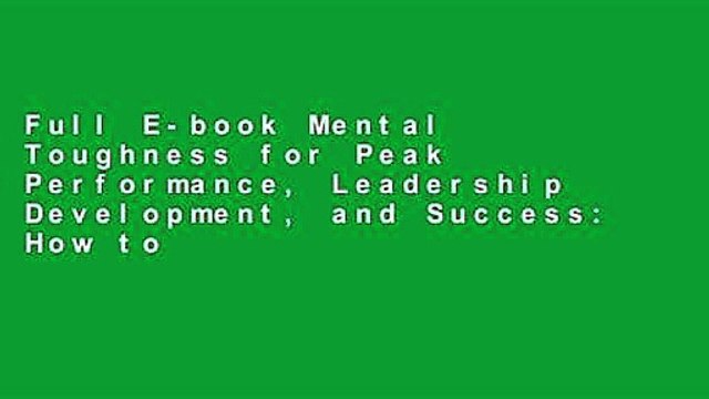 Full E-book Mental Toughness for Peak Performance, Leadership Development, and Success: How to