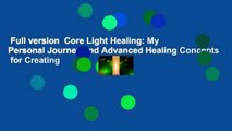 Full version  Core Light Healing: My Personal Journey and Advanced Healing Concepts  for Creating