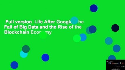 Full version  Life After Google: The Fall of Big Data and the Rise of the Blockchain Economy