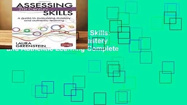 Assessing 21st Century Skills: A Guide to Evaluating Mastery and Authentic Learning Complete