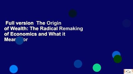 Full version  The Origin of Wealth: The Radical Remaking of Economics and What it Means for