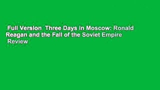Full Version  Three Days in Moscow: Ronald Reagan and the Fall of the Soviet Empire  Review