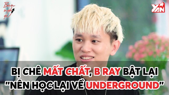 BẠN NGHĨ GÌ II BỊ CHÊ MẤT CHẤT, B RAY BẬT LẠI ''NÊN HỌC LẠI VỀ UNDERGROUND''
