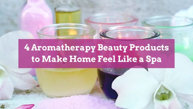 4 Aromatherapy Beauty Products to Make Home Feel Like a Spa