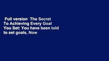 Full version  The Secret To Achieving Every Goal You Set: You have been told to set goals, Now