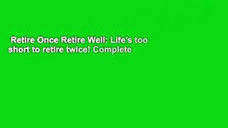 Retire Once Retire Well: Life's too short to retire twice! Complete