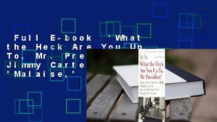 Full E-book  'What the Heck Are You Up To, Mr. President?': Jimmy Carter, America's 'Malaise,'