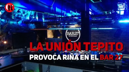 La Unión Tepito provoca riña en el bar 27