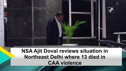 Tải video: NSA Ajit Doval reviews situation in Northeast Delhi where 13 died in CAA violence