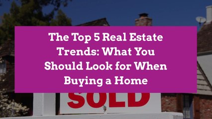 The Top 5 Real Estate Trends: What You Should Look for When Buying a Home