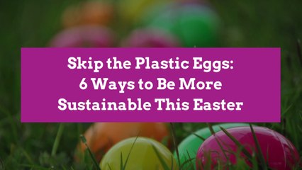 Skip the Plastic Eggs: 6 Ways to Be More Sustainable This Easter