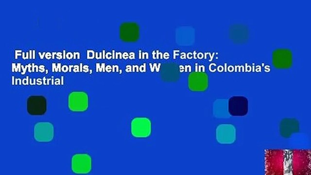 Full version Dulcinea in the Factory: Myths, Morals, Men, and Women in Colombia's Industrial