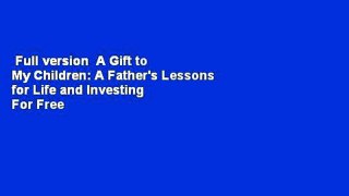 Full version  A Gift to My Children: A Father's Lessons for Life and Investing  For Free