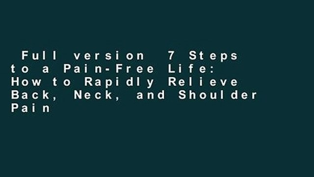 Full version 7 Steps to a Pain-Free Life: How to Rapidly Relieve Back, Neck, and Shoulder Pain