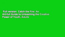 Full version  Catch the Fire: An Art-full Guide to Unleashing the Creative Power of Youth, Adults