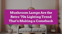 Mushroom Lamps Are the Retro ’70s Lighting Trend That’s Making a Comeback