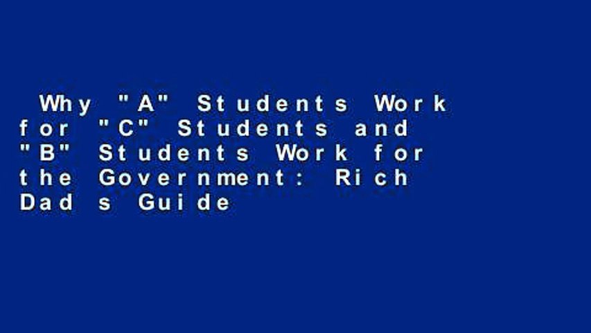 Why "A" Students Work for "C" Students and "B" Students Work for the Government: Rich Dad s Guide