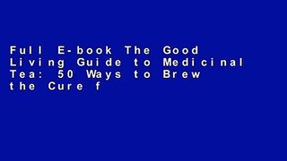 Full E-book The Good Living Guide to Medicinal Tea: 50 Ways to Brew the Cure for What Ails You by