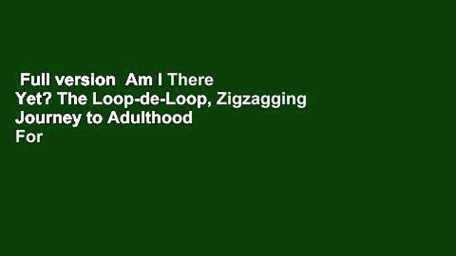 Full version Am I There Yet? The Loop-de-Loop, Zigzagging Journey to Adulthood For Kindle