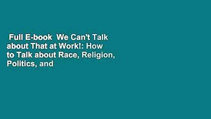 Full E-book  We Can't Talk about That at Work!: How to Talk about Race, Religion, Politics, and