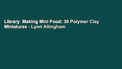 Library  Making Mini Food: 30 Polymer Clay Miniatures - Lynn Allingham