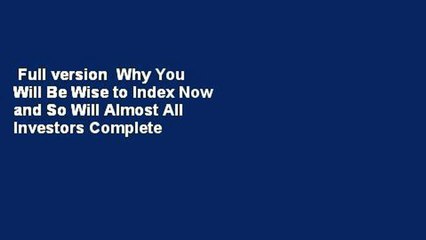Full version  Why You Will Be Wise to Index Now and So Will Almost All Investors Complete