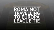 Roma not travelling to Europa League tie